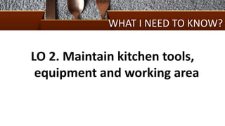 WHAT I NEED TO KNOW?
LO 2. Maintain kitchen tools,
equipment and working area
 