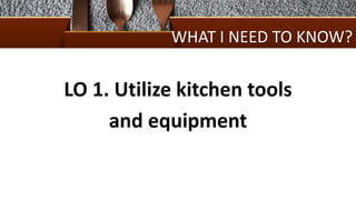 WHAT I NEED TO KNOW?
LO 1. Utilize kitchen tools
and equipment
 