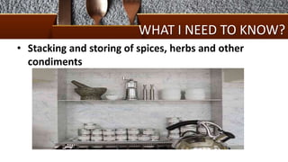 WHAT I NEED TO KNOW?
• Stacking and storing of spices, herbs and other
condiments
 