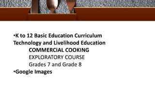 •K to 12 Basic Education Curriculum
Technology and Livelihood Education
COMMERCIAL COOKING
EXPLORATORY COURSE
Grades 7 and Grade 8
•Google Images
 