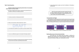 DRAFT DRAFT
Task 2: Guide Questions:
Directions: Read and study the guide questions below. Use a separate
sheet of paper to write your answer.
1. How does one determine the product or services to be produced and or to
be offered or delivered to the target customers?
2. How does one select an entrepreneurial activity?
3. When can one say that a certain product has a “value”?
4. Are innovation and creativity to your product or services important? Why?
5. How can one effectively respond to the needs of the target customer?
6. Express from the viewpoint of business owner the importance of scanning
the environment and market in generating business ideas.
7. Using self-assessment, explain your level of confidence in formulating a
business idea.
Learning Goals and Target
Afterreadingandunderstandingtheobjectivesofthismoduleandhavinggonethrough
the pre-assessment and guide questions, you will be asked to set your own personal
goals. Thesegoals will trigger youtofurther achieve the ultimate objective of this module.
In the end, these goals will motivate you to learn more about Environment and Market.
Goals and Learning
Targets Activities
Ultimate Goal
Figure 2: Strategic process to achieve the objectives of this module.
Reading Resources and Instructional Activities
After setting your own personal goals and targets in achieving the
objectives of this module, you will have the opportunity to read and learn more
about environment and market. You will also be given a chance to do practical
exercises and activities to deepen your understanding of the topic.
After all the guide questions have been answered and skills
have been mastered, share those with your classmates. Discuss
your insights, personal knowledge, and relevant experiences on the
topic to make it more exciting and engaging.
26 27
 