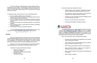 DRAFT DRAFT
You have to select the most promising one among hundreds of ideas. It
will be good to do this in stages. In the first stage, you screen your ideas to narrow
them down to about few choices. In the next stage, trim down the choices to two
options. In the final stage, choose between the two and decide which business
idea is worth pursuing.
In screening your ideas, examine each one in terms of the following factors:
1. How much capital is needed to put up the business?
2. How big is the demand for the product? Do many people need this product
and will continue to need it for a long time?
3. How is the demand met? Who are processing the products to meet the
needs (competition or demand)? How much of the need is now being met
(supply)?
4. Do you have the background and experiences needed to run this particular
business?
5. Will the business be legal, not going against any existing or foreseeable
government regulation?
6. Is the business in line with your interest and expertise?
Your answers to these questions will be helpful in screening which ones
among your many ideas are worth examining further and worth pursuing.
Branding
Branding is a marketing practice of creating name, symbol or designs that
identifies and differentiates product or services from the rest. It is also a promise
to your customers. It tells them what they can expect from your product or service
and it differentiates your offerings from other competitors. Your brand is derived
from who you are, who you want to be and what people perceive you to be.
Branding is one of the most important aspects of any business.An effective
brand strategy gives you a major edge in increasingly competitive markets.
The features of a good product brand are as follows:
• Delivers the message clearly
• Confirms your credibility
• Connects your target prospects emotionally
• Motivates the buyer
• Concretizes user loyalty
Here are some simple tips to publicize your brand:
• Develop a tagline. Write a meaningful, unforgettable, and easy to
remember statement that captures the essence of your brand.
• Get a great logo. Create a logo suitable to your business and
consistent with your tagline and place it everywhere.
• Write down your brand messaging. Select key messages you want
to communicate about your brand.
• Be true to your brand. Deliver your brand promise.
• Be consistent. Be reliable and consistent every time.
In generating business idea, you should first identify what type of business
is suited to your business idea. You should analyze and scan the potential
environment, study the marketing practices and strategies of your competitors,
analyze the strengths, weaknesses, opportunities, and the threats in your
environment to ensure that the products or services you are planning to offer will
be patronized within the easy reach by your target consumers.
Bear in mind these simple rules for successful SWOT Analysis:
• Be realistic about the strengths and weaknesses of your business
when conducting SWOT Analysis.
• SWOT Analysis should distinguish between where your business
is today, and where it could be in the future.
• SWOT Analysis should always be specific. Avoid any grey area.
• Always apply SWOT Analysis in relation to your competition’ i.e.
better than or worse than your competitions.
• Keep your SWOTAnalysis short and simple. Avoid complexity and
over analysis.
• SWOT Analysis is subjective.
Process
38 39
 