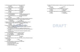 8 9
DRAFT DRAFT
36.How do you classify the fleshy part of chicken like breast?
A. Entrails
B. Dark meat
C. Viscera
D. White meat
37. What cookery method is used for a matured poultry?
A. Boiling
B. Frying
C. Roasting
D. Stewing
38.What cookery method is suitable for the less tender cuts?
A. Boiling
B. Frying
C. Roasting
D. Stewing
39. What is the best cooking temperature for poultry?
A. High temperature
B. Low temperature
C. Low to moderate temperature
D. Moderate temperature
40. What factor affects the poultry meat’s tenderness and juiciness?
A. Age C. Cuts
B. Cookery D. Sex
41. What is the flavor component of vegetables which gives strong flavor and odor to
some vegetables like onions, leeks, garlic, chives, cabbage, and broccoli?
A. Flavonoids
C. Glutamic acid
C. Sugar
D. Sulfur compounds
42. What is a way of cooking by placing blanched or raw vegetables in the pan,
adding liquid (stock, water, wine) then covering and cooking it slowly.
C. Braising
A. Boiling
B. Baking D. Sautéing
43. Which of the following plating styles is not a classic arrangement?
A. Starch or vegetable item is heaped in the center while the main item is
sliced and lean up against it.
B. The main item is in the center, with vegetable distributed around it.
C. The vegetable item is n the rear and main item, starch item and garnish at
the front.
D. The main item is in the center with neat piles of vegetables carefully
arranged around.
44. Which of the following vegetables is cooked uncovered?
A. Fruit vegetables
B. Green vegetables
C. Roots and tubers
D. Yellow vegetables
45. Which of the following is a freshwater fish?
A. Bluefish
B. Cat fish
C. Grouper
D. Sole
46. Which is the market form of fish where both sides of a fish is still joined but bones
are removed?
A. Butterfly
B. Drawn
C. Fillet
D. Steak
47. Which of the following is a characteristic of a fresh fish?
A. With fresh and foul odor
B. Eyes are dull, shiny and bulging
C. Gills are red or pink
D. Flesh shrink when pressed
48. Which of the following seafood is cooked just enough to heat to keep juicy and
plump?
A. Fat fish
B. lean fish
C. Flat fish
D. Shellfish
49. Which of the following is a cooking method suited to fat fish?
A. Baking
B. Boiling
C. Deep -frying
D. Sautéing
50. What is used to baste lean fish to help prevent them from drying up.
A. Butter
B. Cream
C. Soy sauce
D. Tomato sauce
 