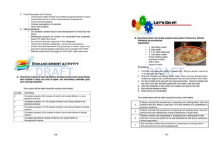 DRAFT DRAFT
3. Food Preparation and Cooking
• Check expiry dates of food commodities bought and those in stock
• Use iodized salt as a must in salt-seasoned preparations
• Cover the food properly.
• Practice segregation of materials
• Store food properly
4. Safe temperature
• Do not leave cooked food at room temperature for more than two
hours
• Refrigerate promptly all cooked and perishable food preferably
below 50C within four hours
• Do not store food too long even in the refrigerator.
• Thaw food inside the refrigerator, not at room temperature.
• Check internal temperature during cooking to assure proper end-
point time and temperature has been met to at least 700C/1650F
• Reheat cooked food thoroughly to 700C/1650F within two hours
A. Directions: Collect at least 20 different recipes of starch and cereal dishes
and compile it using any kind of paper, any decorating materials, glue,
and coloring materials.
Your output will be rated using the scoring rubric below:
SCORE CRITERIA
5 Compiled properly (20) recipes of starch and cereal dishes in a very
attractive manner
4 Compiled properly (16-19) recipes of starch and cereal dishes in an
attractive manner
3 Compiled properly (10-15) recipes of starch and cereal dishes in simple
manner
2 Compiled properly (6-9) recipes of starch and cereal dishes in simple
manner
1 Compiled less than 6 recipes of starch and cereal dishes in
disorganized manner
B. Directions:Given the recipe, prepare and present Fettuccine Alfredo
following the procedures.
Ingredients:
• 1 cup heavy cream
• 2 tbsp butter
• 1 ½ lb. fresh fettuccine
• 1 cup heavy cream
• 6 tbsp.freshly grated
parmesan cheese
• salt to taste
• pepper to taste
Procedure:
1. Combine the cream and butter in a sauté pan. Bring to simmer, reduce by
¼ and remove from heat.
2. Drop the noodles into boiling salted water, return to a full boil and drain.
Undercook slightly the noodles because they will cook further in the cream.
3. Put the noodles in the pan with hot cream and butter. Toss the noodles with
two forks until they are well coated with the cream, over low heat.
4. Add the remainder of the cream and cheese and toss to mix well.
5. Add salt and pepper to taste.
6. Plate and serve immediately.
Your performance will be rated using the scoring rubric below:
4
Follows correctly the procedures in preparing and cooking starch dish and
performs the skill without supervision and with initiative and adaptability to
problem situations.
3
Follows correctly the procedures in preparing and cooking starch dish and
performs the skill satisfactorily without assistance or supervision.
2
Follows correctly the procedures in preparing and cooking starch dish
with minor errors and performs the skill satisfactorily with some assistance
and/or supervision.
1
Was not able to follow the procedures in preparing and cooking starch
dish and performs the skill unsatisfactorily.
106 107
 