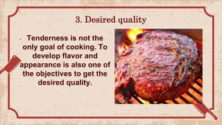 3. Desired quality
• Tenderness is not the
only goal of cooking. To
develop flavor and
appearance is also one of
the objectives to get the
desired quality.
 