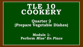 TLE 10
COOKERY
Quarter 2
(Prepare Vegetable Dishes)
Module 1:
Perform Mise’ En Place
 