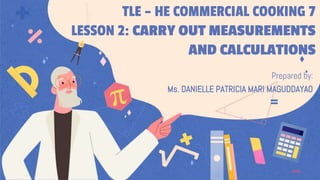 TLE – HE COMMERCIAL COOKING 7
LESSON 2: CARRY OUT MEASUREMENTS
AND CALCULATIONS
Prepared by:
Ms. DANIELLE PATRICIA MARI MAGUDDAYAO
 