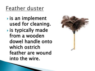  is an implement
used for cleaning.
 is typically made
from a wooden
dowel handle onto
which ostrich
feather are wound
into the wire.
 
