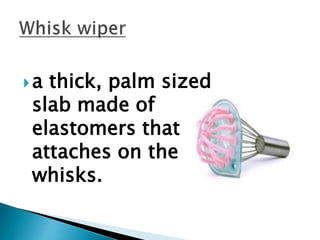 a thick, palm sized
slab made of
elastomers that
attaches on the
whisks.
 