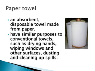  an absorbent,
disposable towel made
from paper.
 have similar purposes to
conventional towels,
such as drying hands,
wiping windows and
other surfaces, dusting
and cleaning up spills.
 