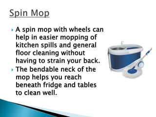  A spin mop with wheels can
help in easier mopping of
kitchen spills and general
floor cleaning without
having to strain your back.
 The bendable neck of the
mop helps you reach
beneath fridge and tables
to clean well.
 