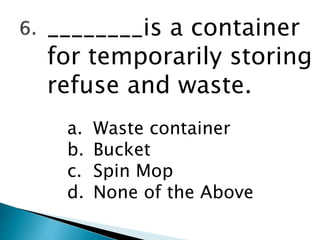 ________is a container
for temporarily storing
refuse and waste.
a. Waste container
b. Bucket
c. Spin Mop
d. None of the Above
 