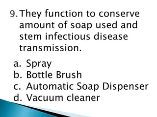 They function to conserve
amount of soap used and
stem infectious disease
transmission.
a. Spray
b. Bottle Brush
c. Automatic Soap Dispenser
d. Vacuum cleaner
 