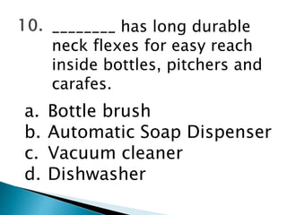 ________ has long durable
neck flexes for easy reach
inside bottles, pitchers and
carafes.
a. Bottle brush
b. Automatic Soap Dispenser
c. Vacuum cleaner
d. Dishwasher
 