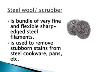  is bundle of very fine
and flexible sharp-
edged steel
filaments.
 is used to remove
stubborn stains from
steel cookware, pans,
etc.
 