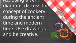 SLIDESMANIA.C
A2: Using a Venn
diagram, discuss the
concept of cookery
during the ancient
time and modern
time. Use drawings
and be creative.
 