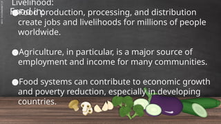 SLIDESMANIA.C
Food in:
Livelihood:
●Food production, processing, and distribution
create jobs and livelihoods for millions of people
worldwide.
●Agriculture, in particular, is a major source of
employment and income for many communities.
●Food systems can contribute to economic growth
and poverty reduction, especially in developing
countries.
 