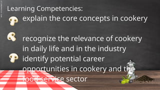 SLIDESMANIA.C
Learning Competencies:
explain the core concepts in cookery
recognize the relevance of cookery
in daily life and in the industry
identify potential career
opportunities in cookery and the
food service sector
 