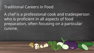 SLIDESMANIA.C
Traditional Careers in Food
A chef is a professional cook and tradesperson
who is proficient in all aspects of food
preparation, often focusing on a particular
cuisine.
 