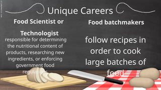 SLIDESMANIA.C
Unique Careers
Food Scientist or
Technologist
follow recipes in
order to cook
large batches of
food
responsible for determining
the nutritional content of
products, researching new
ingredients, or enforcing
government food
regulations
Food batchmakers
 