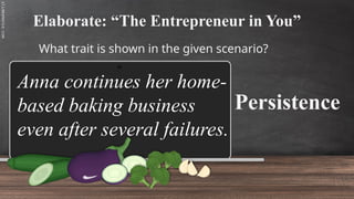 SLIDESMANIA.C
Elaborate: “The Entrepreneur in You”
What trait is shown in the given scenario?
Persistence
Anna continues her home-
based baking business
even after several failures.
 