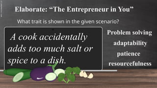 SLIDESMANIA.C
Elaborate: “The Entrepreneur in You”
What trait is shown in the given scenario?
Problem solving
A cook accidentally
adds too much salt or
spice to a dish.
adaptability
patience
resourcefulness
 