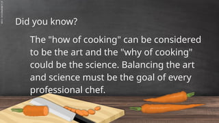 SLIDESMANIA.C
Did you know?
The "how of cooking" can be considered
to be the art and the "why of cooking"
could be the science. Balancing the art
and science must be the goal of every
professional chef.
 