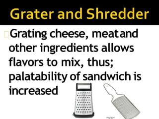 Grating cheese, meatand
other ingredients allows
flavors to mix, thus;
palatability of sandwich is
increased
 