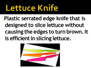 Plastic serrated edge knife that is
designed to slice lettuce without
causing the edges to turn brown.It
is efficient in slicing lettuce.
 