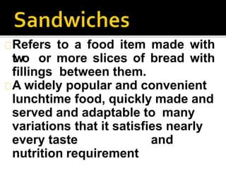 Refers to a food item made with
two or more slices of bread with
fillings between them.
A widely popular and convenient
lunchtime food, quickly made and
served and adaptable to many
variations that it satisfies nearly
every taste and
nutrition requirement
 