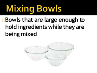 Bowls that are large enough to
hold ingredients while they are
being mixed
 