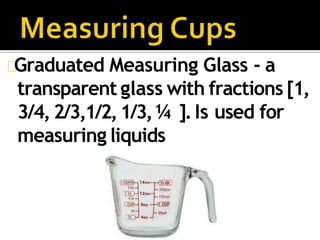Graduated Measuring Glass - a
transparent glass with fractions [1,
3/4, 2/3,1/2,1/3,¼ ].Is used for
measuring liquids
 