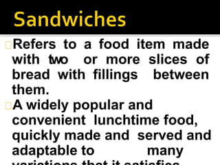Refers to a food item made
with two or more slices of
bread with fillings between
them.
A widely popular and
convenient lunchtime food,
quickly made and served and
adaptable to many
 