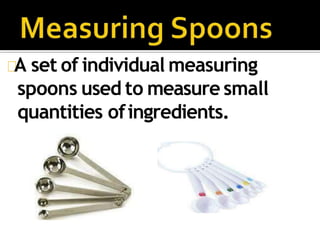 A set of individual measuring
spoons used to measure small
quantities ofingredients.
 