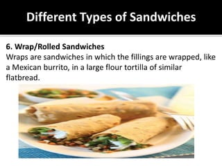 Different Types of Sandwiches
6. Wrap/Rolled Sandwiches
Wraps are sandwiches in which the fillings are wrapped, like
a Mexican burrito, in a large flour tortilla of similar
flatbread.
 