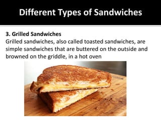 Different Types of Sandwiches
3. Grilled Sandwiches
Grilled sandwiches, also called toasted sandwiches, are
simple sandwiches that are buttered on the outside and
browned on the griddle, in a hot oven
 