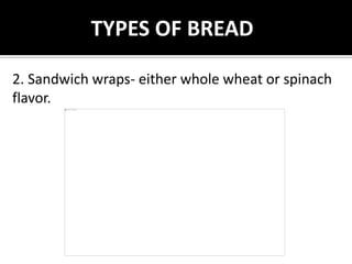 TYPES OF BREAD
2. Sandwich wraps- either whole wheat or spinach
flavor.
 