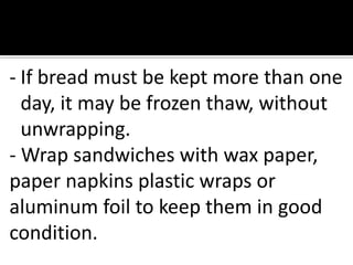 - If bread must be kept more than one
day, it may be frozen thaw, without
unwrapping.
- Wrap sandwiches with wax paper,
paper napkins plastic wraps or
aluminum foil to keep them in good
condition.
 