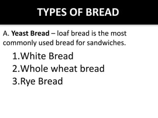 TYPES OF BREAD
A. Yeast Bread – loaf bread is the most
commonly used bread for sandwiches.
1.White Bread
2.Whole wheat bread
3.Rye Bread
 