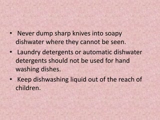 • Never dump sharp knives into soapy
dishwater where they cannot be seen.
• Laundry detergents or automatic dishwater
detergents should not be used for hand
washing dishes.
• Keep dishwashing liquid out of the reach of
children.
 