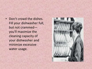 • Don't crowd the dishes.
Fill your dishwasher full,
but not crammed—
you'll maximize the
cleaning capacity of
your dishwasher and
minimize excessive
water usage.
 