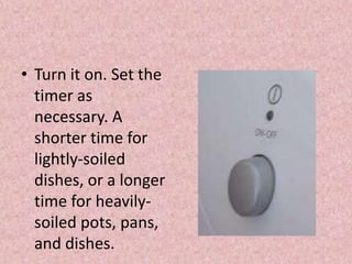 • Turn it on. Set the
timer as
necessary. A
shorter time for
lightly-soiled
dishes, or a longer
time for heavily-
soiled pots, pans,
and dishes.
 
