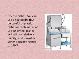 • Dry the dishes. You can
use a heated dry (but
be careful of plastic
dishes or containers), or
use air drying. Dishes
will still dry relatively
quickly, as dishwasher
water is usually heated
to 140°F.
 