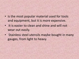 • is the most popular material used for tools
and equipment, but it is more expensive.
• It is easier to clean and shine and will not
wear out easily.
• Stainless steel utensils maybe bought in many
gauges, from light to heavy.
 