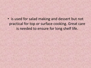 • is used for salad making and dessert but not
practical for top or surface cooking. Great care
is needed to ensure for long shelf life.
 