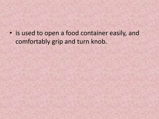 • is used to open a food container easily, and
comfortably grip and turn knob.
 