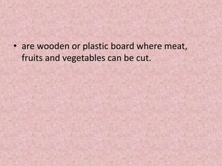 • are wooden or plastic board where meat,
fruits and vegetables can be cut.
 