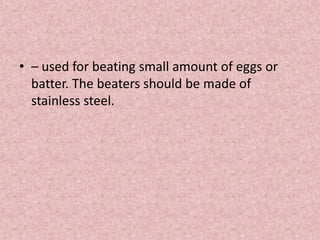 • – used for beating small amount of eggs or
batter. The beaters should be made of
stainless steel.
 