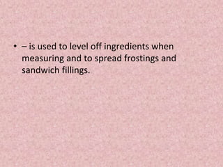 • – is used to level off ingredients when
measuring and to spread frostings and
sandwich fillings.
 