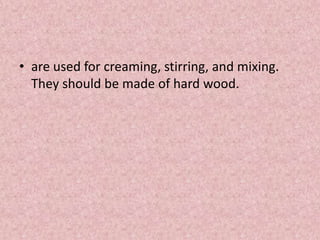 • are used for creaming, stirring, and mixing.
They should be made of hard wood.
 
